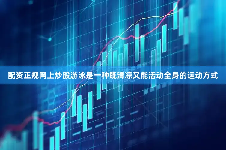 配资正规网上炒股游泳是一种既清凉又能活动全身的运动方式