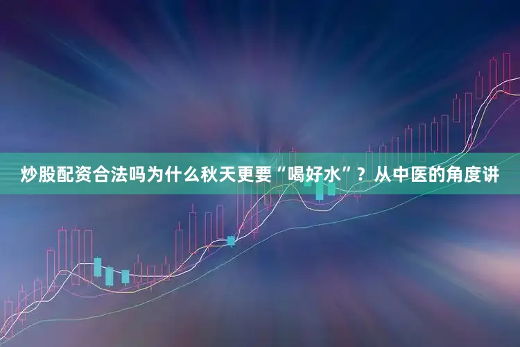 炒股配资合法吗为什么秋天更要“喝好水”？从中医的角度讲