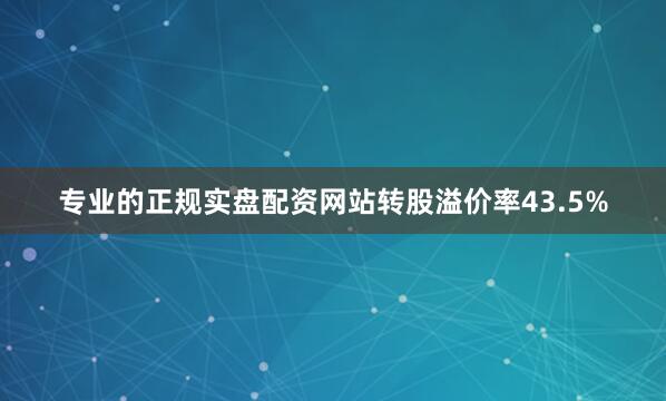 专业的正规实盘配资网站转股溢价率43.5%