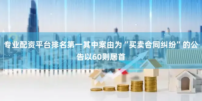 专业配资平台排名第一其中案由为“买卖合同纠纷”的公告以60则居首
