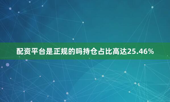 配资平台是正规的吗持仓占比高达25.46%