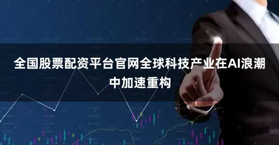 全国股票配资平台官网全球科技产业在AI浪潮中加速重构
