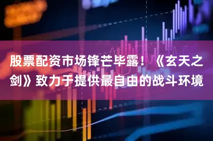 股票配资市场锋芒毕露！《玄天之剑》致力于提供最自由的战斗环境