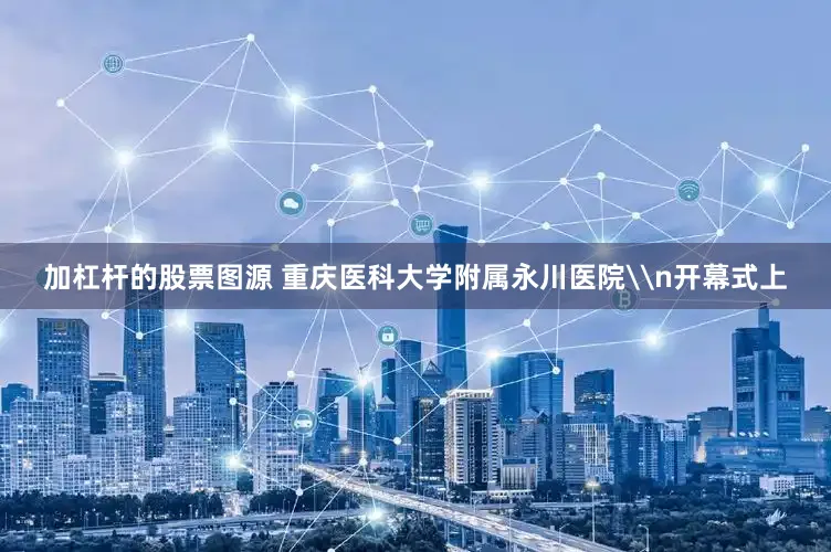 加杠杆的股票图源 重庆医科大学附属永川医院\n开幕式上