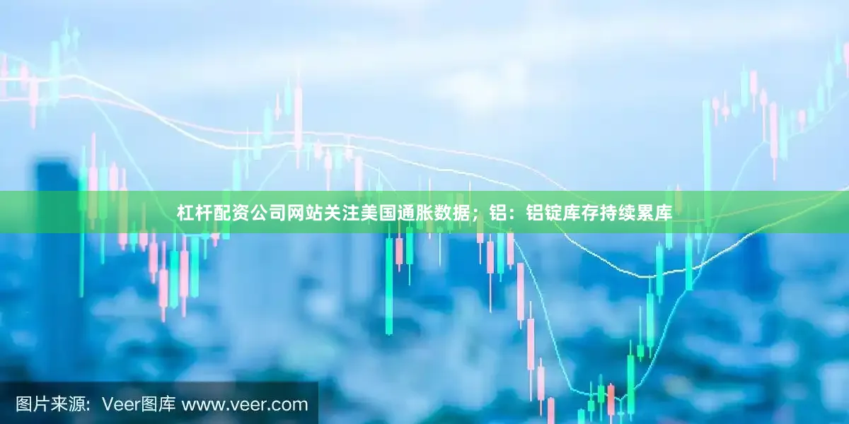 杠杆配资公司网站关注美国通胀数据；铝：铝锭库存持续累库