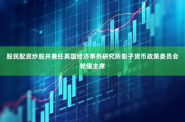 股民配资炒股并兼任英国经济事务研究所影子货币政策委员会轮值主席
