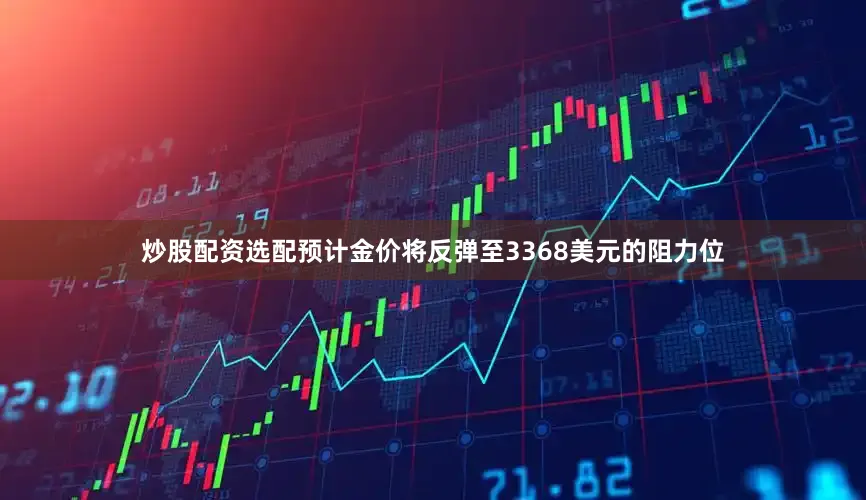 炒股配资选配预计金价将反弹至3368美元的阻力位