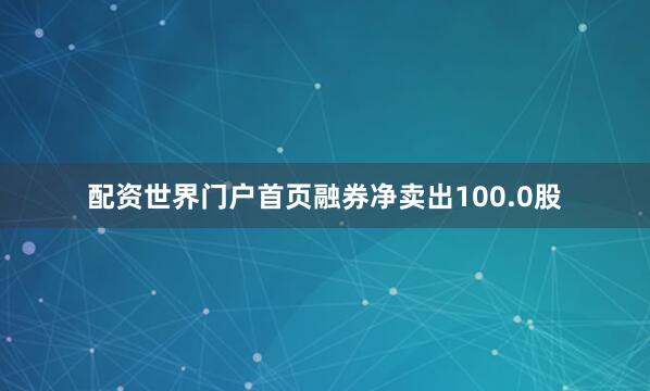 配资世界门户首页融券净卖出100.0股
