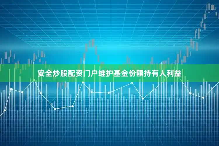 安全炒股配资门户维护基金份额持有人利益