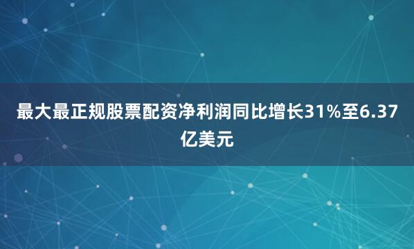 最大最正规股票配资净利润同比增长31%至6.37亿美元
