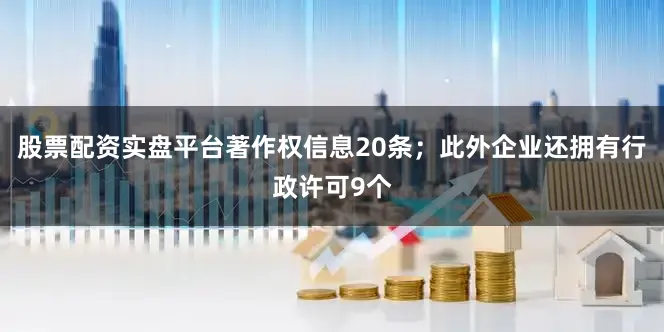 股票配资实盘平台著作权信息20条；此外企业还拥有行政许可9个
